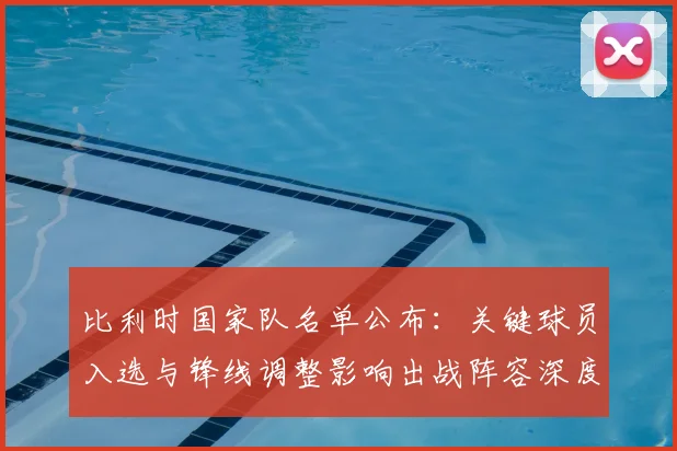 比利时国家队名单公布：关键球员入选与锋线调整影响出战阵容深度