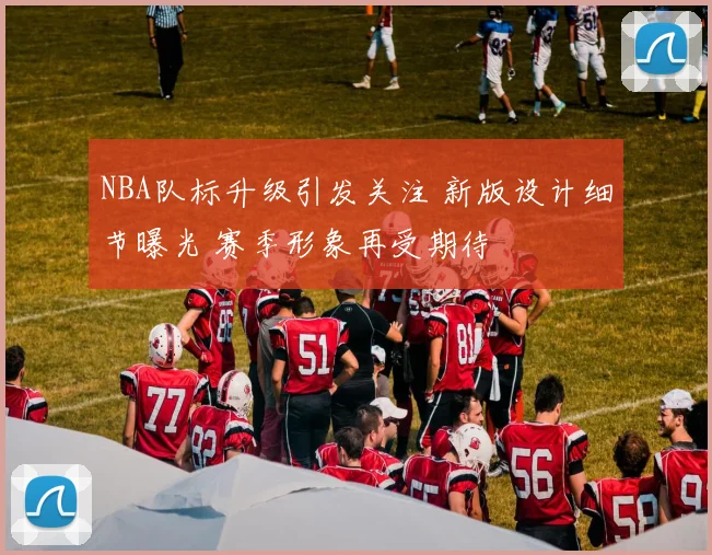 NBA队标升级引发关注 新版设计细节曝光 赛季形象再受期待