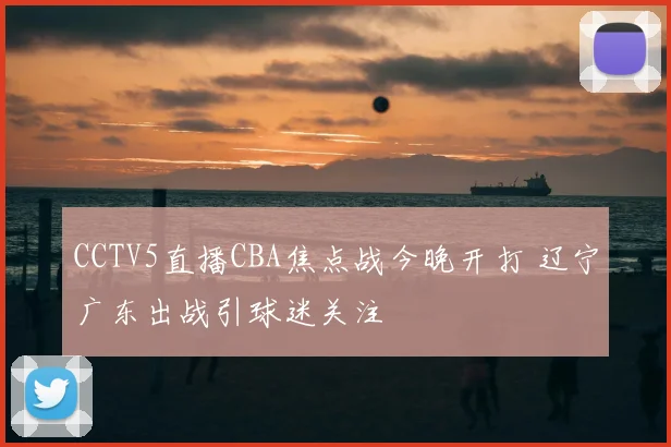 CCTV5直播CBA焦点战今晚开打 辽宁广东出战引球迷关注