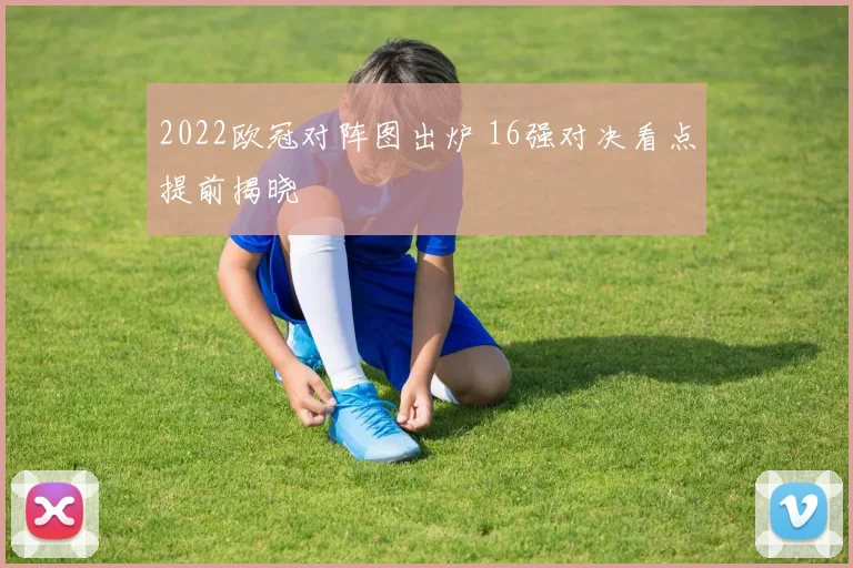 2022欧冠对阵图出炉 16强对决看点提前揭晓