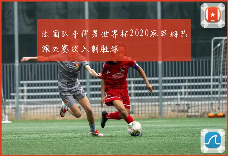 法国队夺得男世界杯2020冠军姆巴佩决赛攻入制胜球