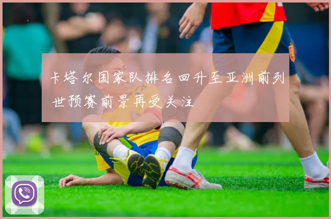 卡塔尔国家队排名回升至亚洲前列 世预赛前景再受关注