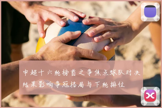 中超十六轮榜首之争焦点球队对决结果影响争冠格局与下轮排位