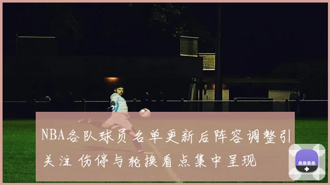 NBA各队球员名单更新后阵容调整引关注 伤停与轮换看点集中呈现